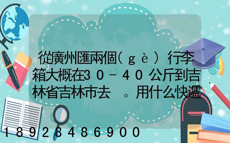 從廣州匯兩個(gè)行李箱大概在30-40公斤到吉林省吉林市去。用什么快遞比較便...